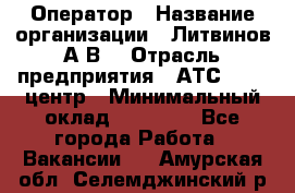 Оператор › Название организации ­ Литвинов А.В. › Отрасль предприятия ­ АТС, call-центр › Минимальный оклад ­ 25 000 - Все города Работа » Вакансии   . Амурская обл.,Селемджинский р-н